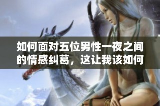 如何面对五位男性一夜之间的情感纠葛，这让我该如何处理？