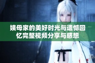 姨母家的美好时光与遗憾回忆完整视频分享与感想