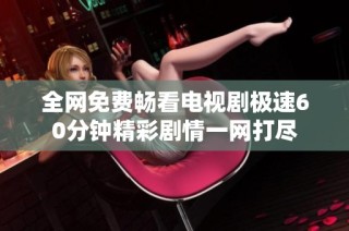 全网免费畅看电视剧极速60分钟精彩剧情一网打尽