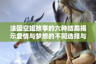 法国空姐故事的六种结局揭示爱情与梦想的不同选择与命运变化