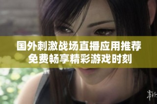 国外刺激战场直播应用推荐 免费畅享精彩游戏时刻