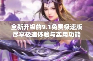 全新升级的9.1免费极速版尽享极速体验与实用功能