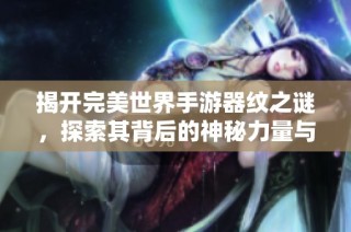 揭开完美世界手游器纹之谜，探索其背后的神秘力量与应用