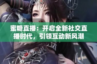 蜜糖直播：开启全新社交直播时代，引领互动新风潮
