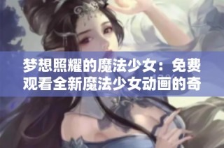梦想照耀的魔法少女：免费观看全新魔法少女动画的奇幻旅程