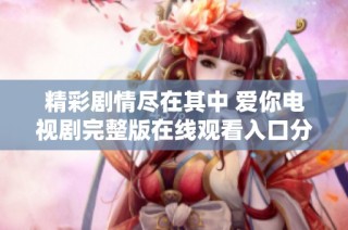 精彩剧情尽在其中 爱你电视剧完整版在线观看入口分享