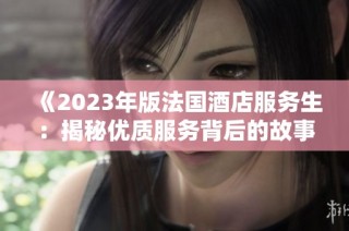 《2023年版法国酒店服务生：揭秘优质服务背后的故事与挑战》