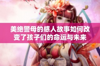 美绝警母的感人故事如何改变了孩子们的命运与未来