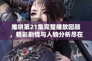 难哄第21集完整播放回顾，精彩剧情与人物分析尽在其中