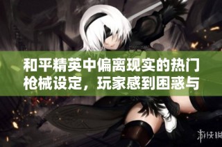 和平精英中偏离现实的热门枪械设定，玩家感到困惑与不满