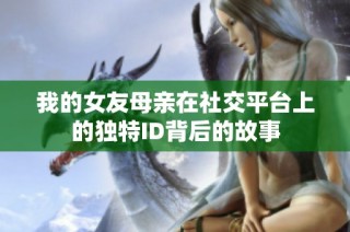 我的女友母亲在社交平台上的独特ID背后的故事