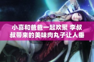 小喜和爸爸一起欢聚 李叔叔带来的美味肉丸子让人垂涎欲滴