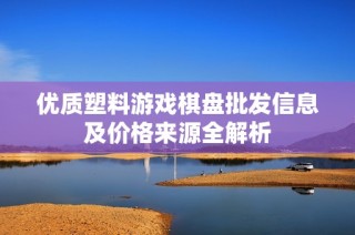 优质塑料游戏棋盘批发信息及价格来源全解析