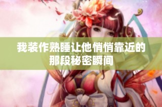 我装作熟睡让他悄悄靠近的那段秘密瞬间