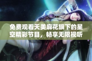 免费观看天美麻花旗下的星空精彩节目，畅享无限视听盛宴