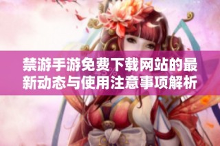 禁游手游免费下载网站的最新动态与使用注意事项解析