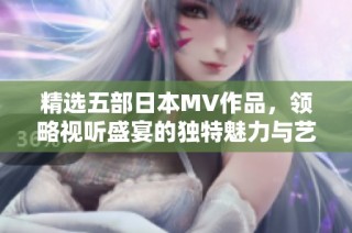 精选五部日本MV作品，领略视听盛宴的独特魅力与艺术风格