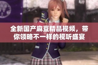 全新国产麻豆精品视频，带你领略不一样的视听盛宴