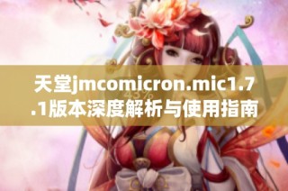 天堂jmcomicron.mic1.7.1版本深度解析与使用指南，助你轻松上手新功能