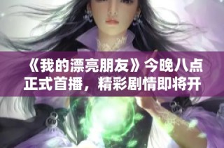 《我的漂亮朋友》今晚八点正式首播，精彩剧情即将开启！
