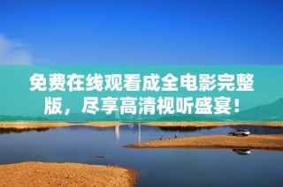 免费在线观看成全电影完整版，尽享高清视听盛宴！