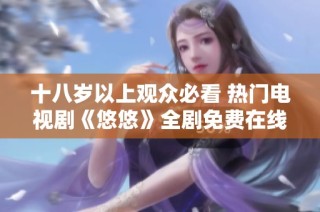 十八岁以上观众必看 热门电视剧《悠悠》全剧免费在线欣赏