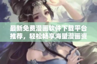 最新免费漫画软件下载平台推荐，轻松畅享海量漫画资源