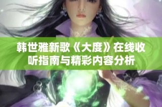 韩世雅新歌《大度》在线收听指南与精彩内容分析