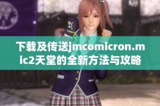 下载及传送jmcomicron.mic2天堂的全新方法与攻略分享