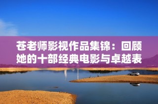 苍老师影视作品集锦：回顾她的十部经典电影与卓越表演之路