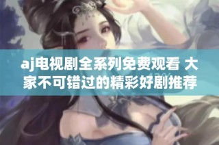 aj电视剧全系列免费观看 大家不可错过的精彩好剧推荐