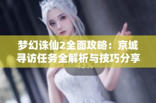 梦幻诛仙2全面攻略：京城寻访任务全解析与技巧分享