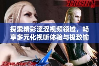 探索精彩涩涩视频领域，畅享多元化视听体验与极致愉悦