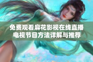 免费观看麻花影视在线直播电视节目方法详解与推荐
