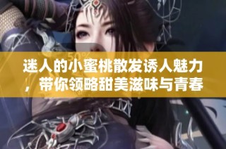 迷人的小蜜桃散发诱人魅力，带你领略甜美滋味与青春气息