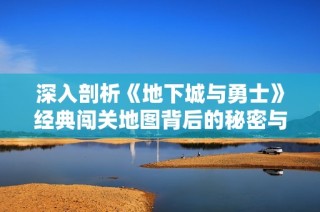 深入剖析《地下城与勇士》经典闯关地图背后的秘密与挑战之旅