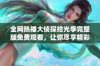 全网热播大侦探拾光季完整版免费观看，让你尽享精彩推理之旅