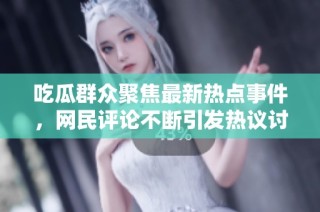吃瓜群众聚焦最新热点事件，网民评论不断引发热议讨论
