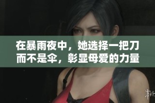 在暴雨夜中，她选择一把刀而不是伞，彰显母爱的力量与勇气