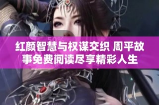 红颜智慧与权谋交织 周平故事免费阅读尽享精彩人生