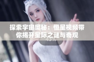 探索宇宙奥秘：恒星视频带你揭开星际之谜与奇观
