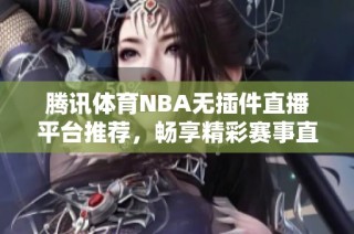 腾讯体育NBA无插件直播平台推荐，畅享精彩赛事直播体验