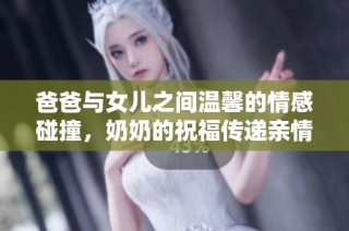 爸爸与女儿之间温馨的情感碰撞，奶奶的祝福传递亲情的真谛