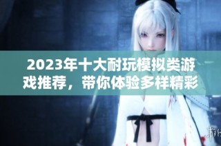 2023年十大耐玩模拟类游戏推荐，带你体验多样精彩世界