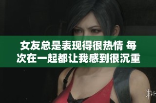 女友总是表现得很热情 每次在一起都让我感到很沉重