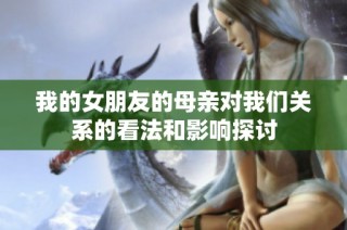 我的女朋友的母亲对我们关系的看法和影响探讨