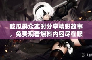 吃瓜群众实时分享精彩故事，免费观看爆料内容尽在眼前