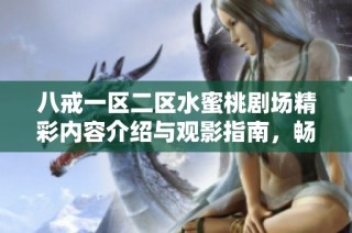 八戒一区二区水蜜桃剧场精彩内容介绍与观影指南，畅享视觉盛宴