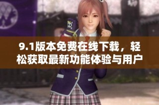 9.1版本免费在线下载，轻松获取最新功能体验与用户指南