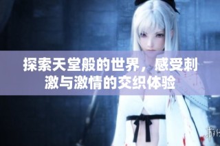 探索天堂般的世界，感受刺激与激情的交织体验